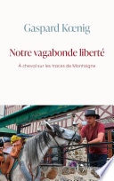 Notre vagabonde liberté : À cheval sur les traces de Montaigne