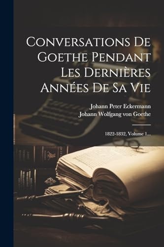 Conversations De Goethe Pendant Les Dernières Années De Sa Vie: 1822-1832, Volume 1...