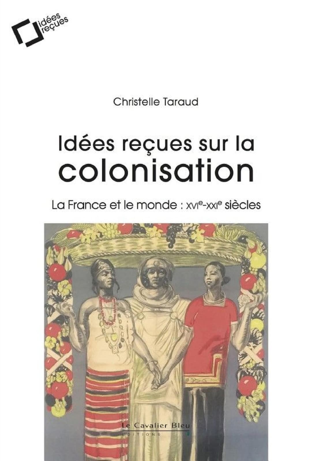 Idees recues sur la colonisation francaise La France et le monde : XVIe-XXIe siècles - Cover